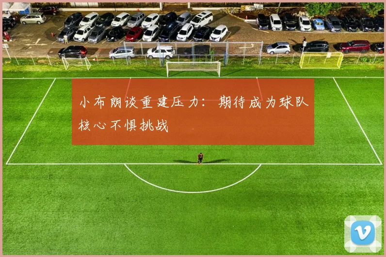 小布朗谈重建压力：期待成为球队核心不惧挑战