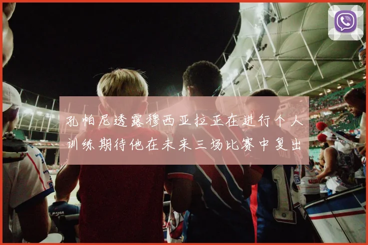 孔帕尼透露穆西亚拉正在进行个人训练期待他在未来三场比赛中复出