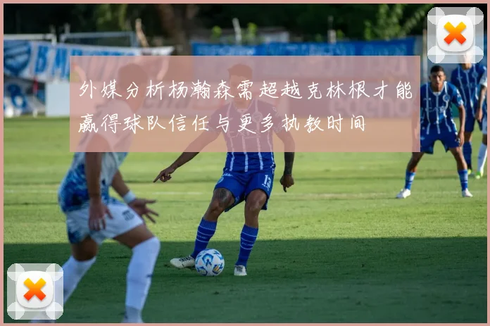 外媒分析杨瀚森需超越克林根才能赢得球队信任与更多执教时间