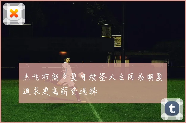杰伦布朗今夏可续签大合同或明夏追求更高薪资选择