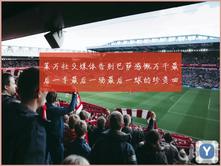 莱万社交媒体告别巴萨感慨万千最后一季最后一场最后一球的珍贵回忆
