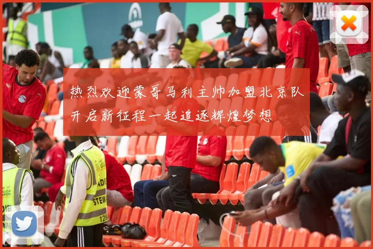 热烈欢迎蒙哥马利主帅加盟北京队开启新征程一起追逐辉煌梦想