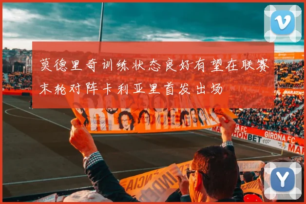 莫德里奇训练状态良好有望在联赛末轮对阵卡利亚里首发出场
