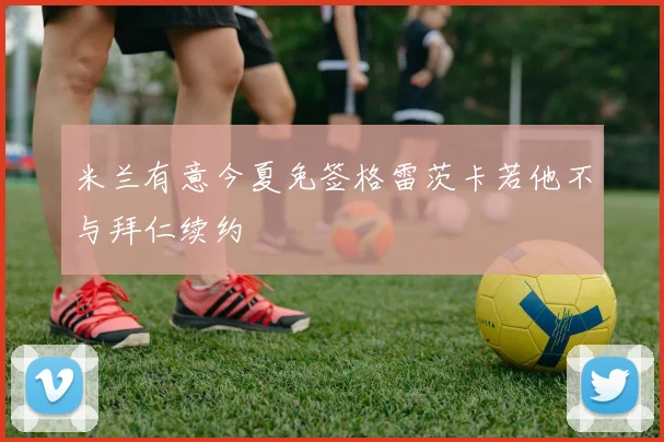 米兰有意今夏免签格雷茨卡若他不与拜仁续约