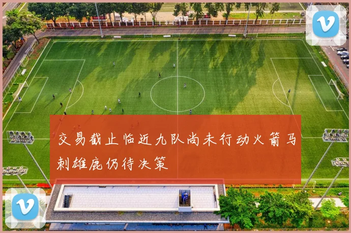 交易截止临近九队尚未行动火箭马刺雄鹿仍待决策