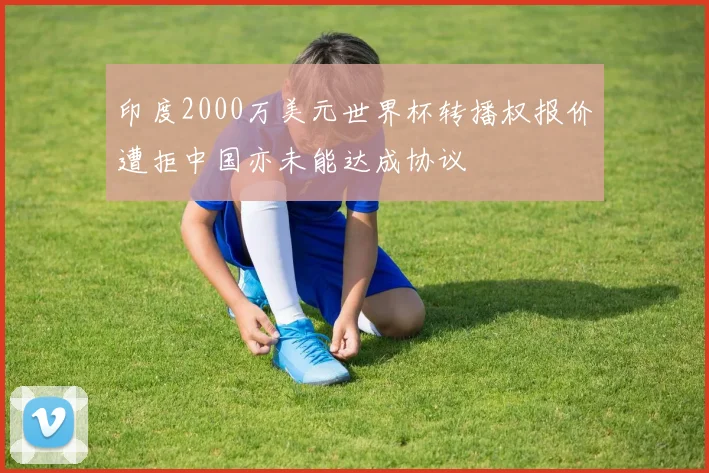 印度2000万美元世界杯转播权报价遭拒中国亦未能达成协议