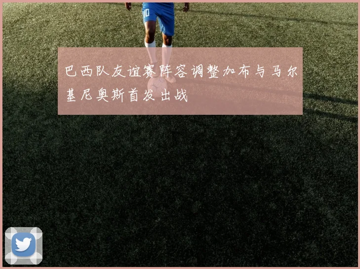 巴西队友谊赛阵容调整加布与马尔基尼奥斯首发出战