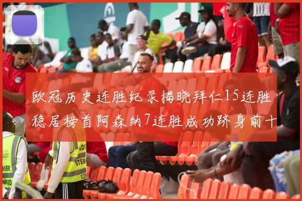 欧冠历史连胜纪录揭晓拜仁15连胜稳居榜首阿森纳7连胜成功跻身前十