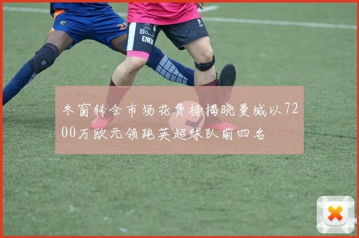 冬窗转会市场花费榜揭晓曼城以7200万欧元领跑英超球队前四名
