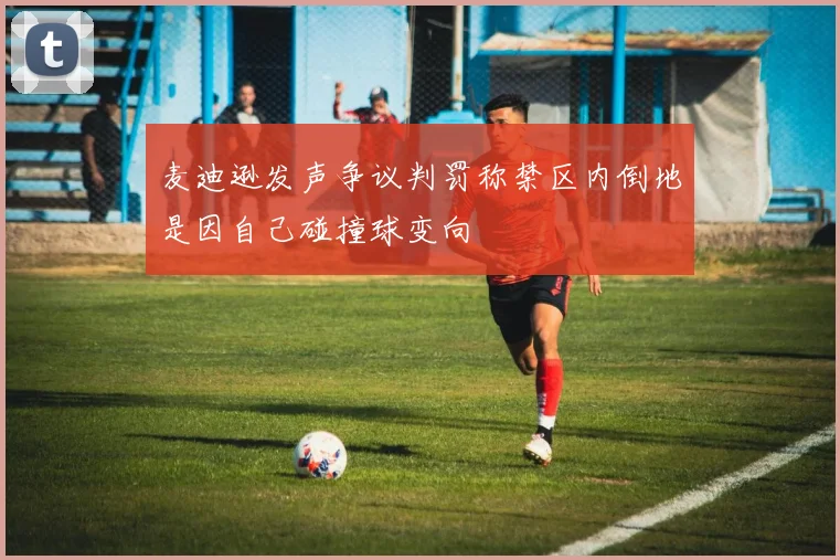 麦迪逊发声争议判罚称禁区内倒地是因自己碰撞球变向