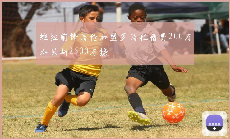 维拉前锋马伦加盟罗马租借费200万加买断2500万镑