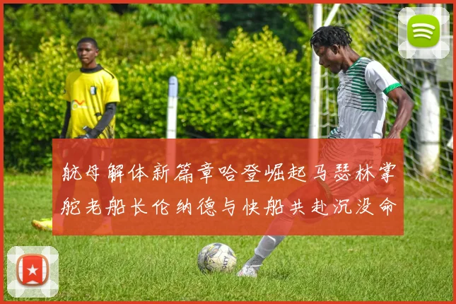 航母解体新篇章哈登崛起马瑟林掌舵老船长伦纳德与快船共赴沉没命运