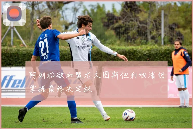 阿利松欲加盟尤文图斯但利物浦仍掌握最终决定权