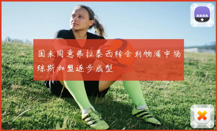 国米同意弗拉泰西转会利物浦中场琼斯加盟逐步成型