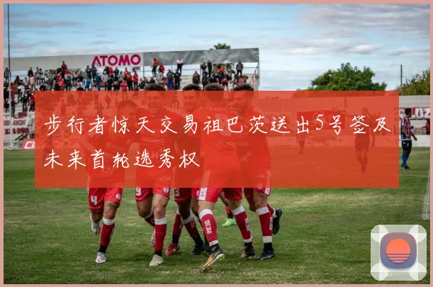 步行者惊天交易祖巴茨送出5号签及未来首轮选秀权