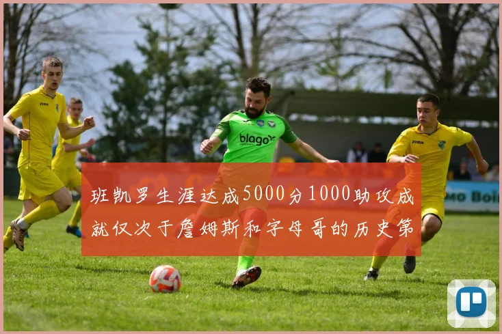 班凯罗生涯达成5000分1000助攻成就仅次于詹姆斯和字母哥的历史第三年轻球员